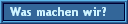 Was machen wir?